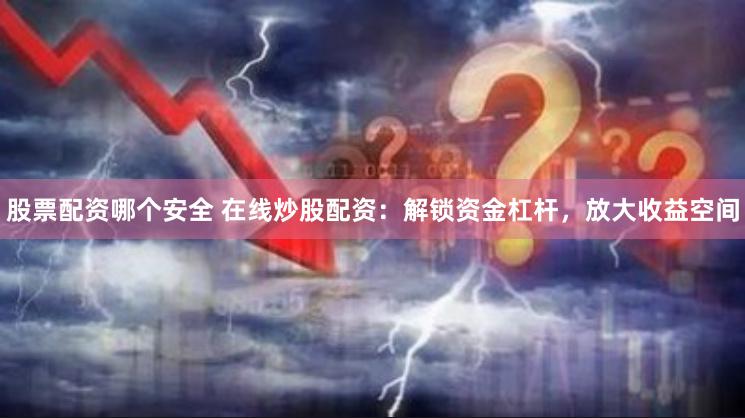 股票配资哪个安全 在线炒股配资：解锁资金杠杆，放大收益空间
