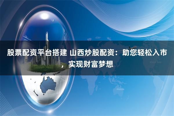 股票配资平台搭建 山西炒股配资：助您轻松入市，实现财富梦想