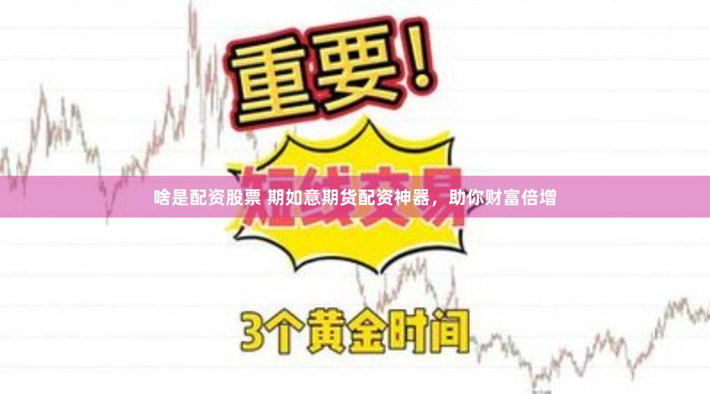 啥是配资股票 期如意期货配资神器，助你财富倍增