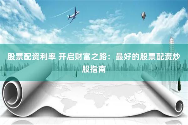 股票配资利率 开启财富之路：最好的股票配资炒股指南