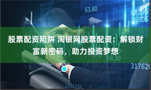 股票配资陷阱 淘银网股票配资：解锁财富新密码，助力投资梦想