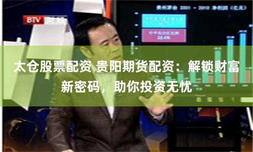 太仓股票配资 贵阳期货配资：解锁财富新密码，助你投资无忧