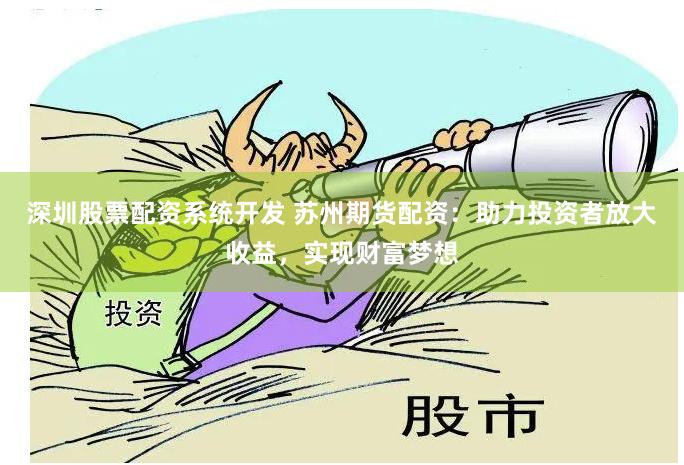 深圳股票配资系统开发 苏州期货配资：助力投资者放大收益，实现财富梦想
