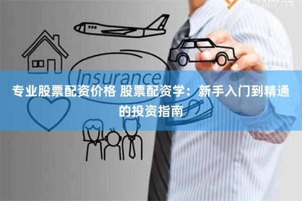 专业股票配资价格 股票配资学：新手入门到精通的投资指南