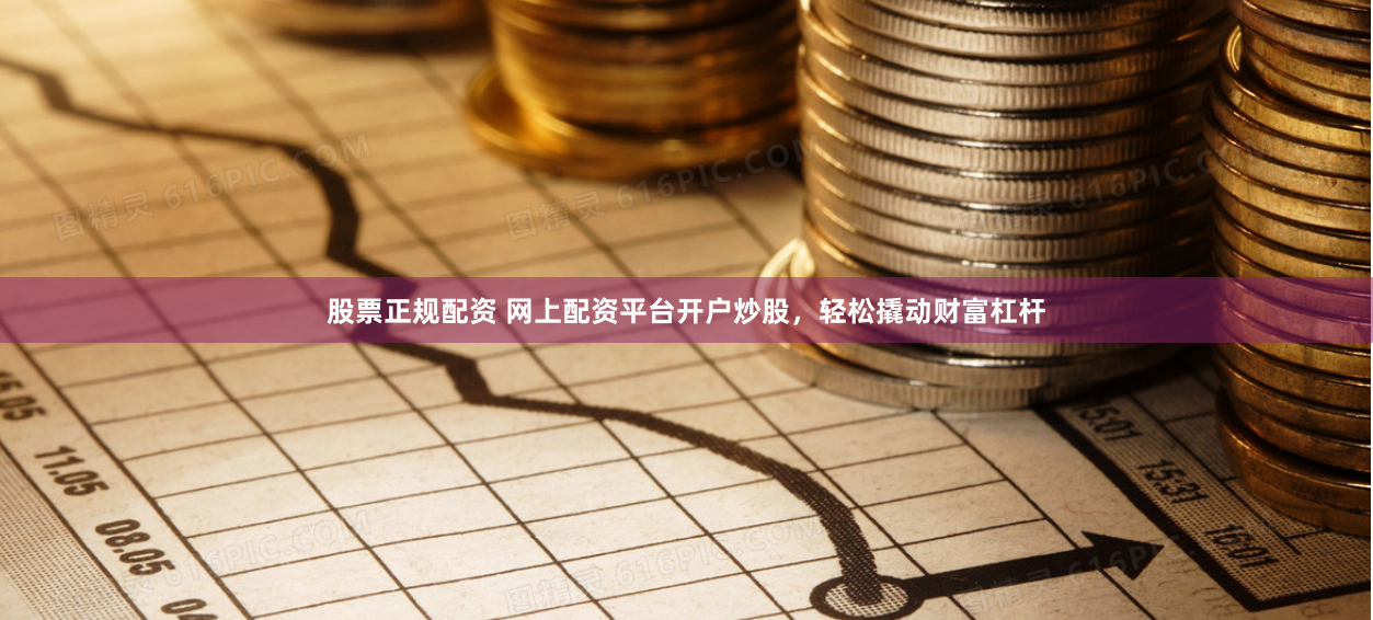 股票正规配资 网上配资平台开户炒股，轻松撬动财富杠杆