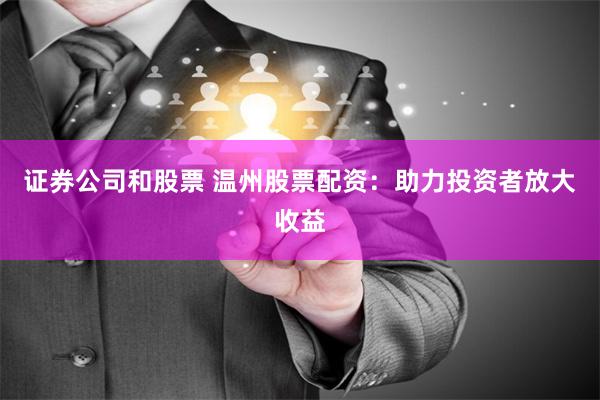 证券公司和股票 温州股票配资：助力投资者放大收益