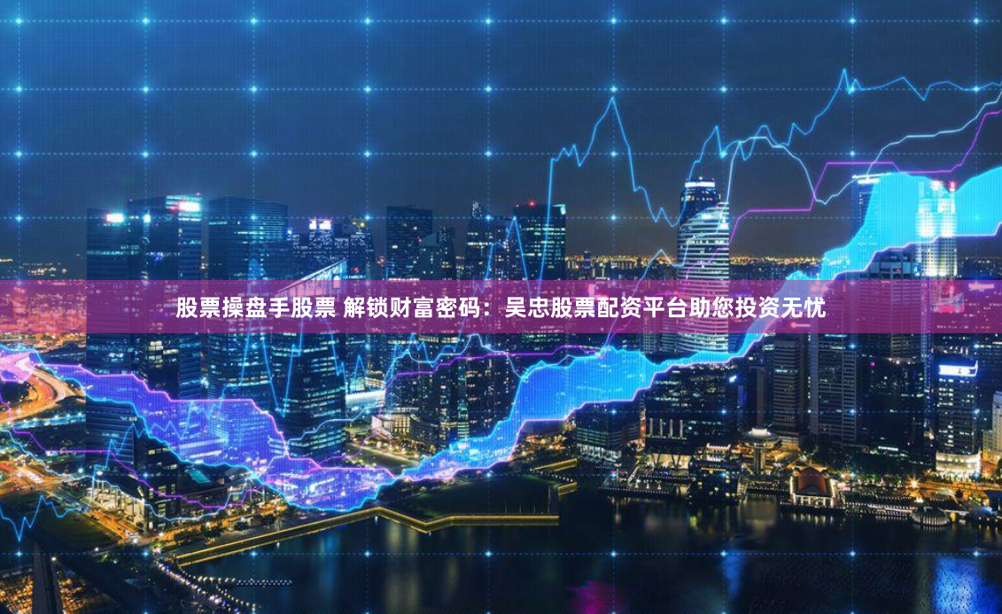 股票操盘手股票 解锁财富密码：吴忠股票配资平台助您投资无忧