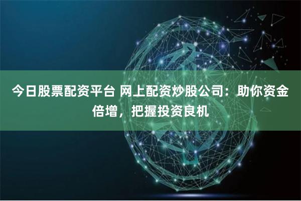 今日股票配资平台 网上配资炒股公司：助你资金倍增，把握投资良机
