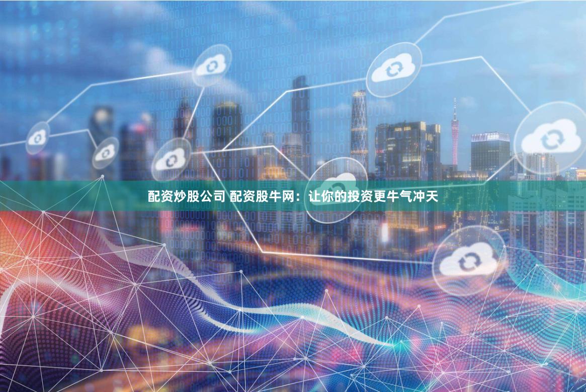 配资炒股公司 配资股牛网：让你的投资更牛气冲天