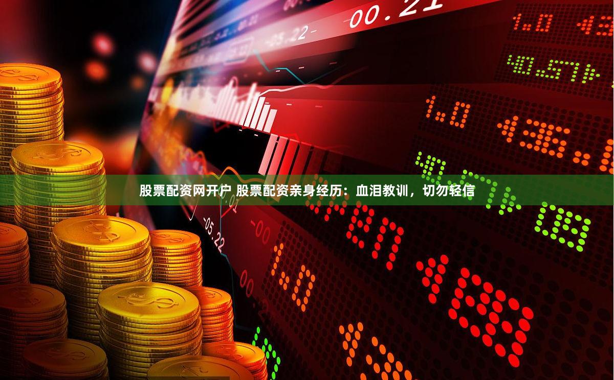 股票配资网开户 股票配资亲身经历：血泪教训，切勿轻信