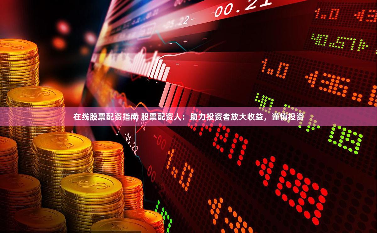 在线股票配资指南 股票配资人：助力投资者放大收益，谨慎投资