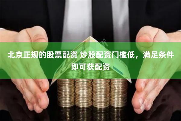 北京正规的股票配资 炒股配资门槛低，满足条件即可获配资