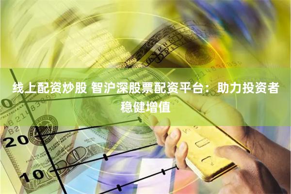 线上配资炒股 智沪深股票配资平台：助力投资者稳健增值