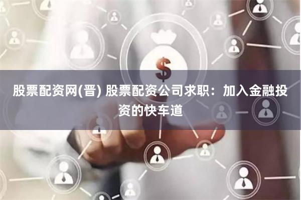 股票配资网(晋) 股票配资公司求职：加入金融投资的快车道