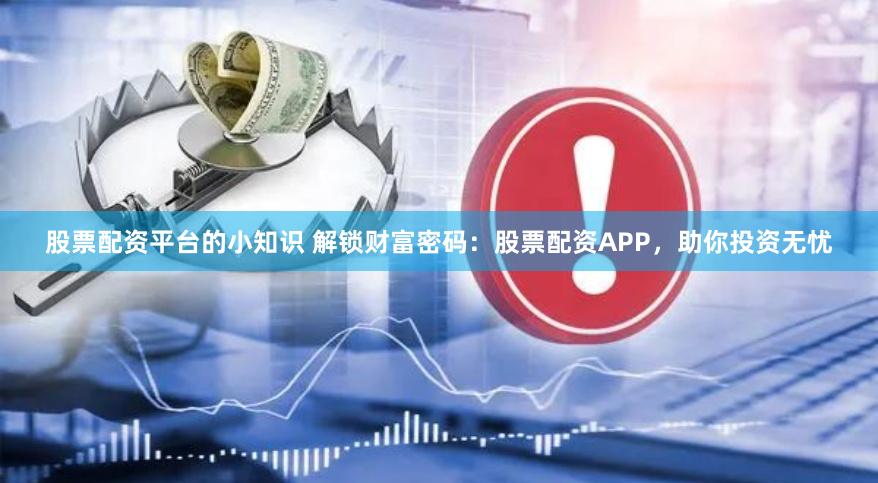 股票配资平台的小知识 解锁财富密码：股票配资APP，助你投资无忧
