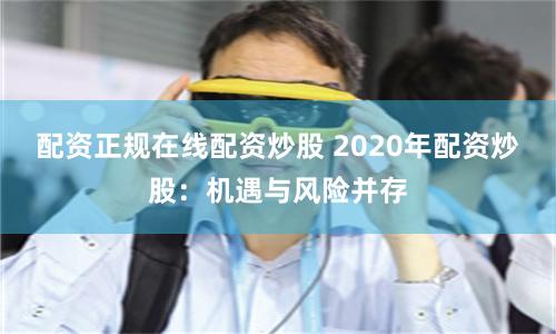 配资正规在线配资炒股 2020年配资炒股：机遇与风险并存