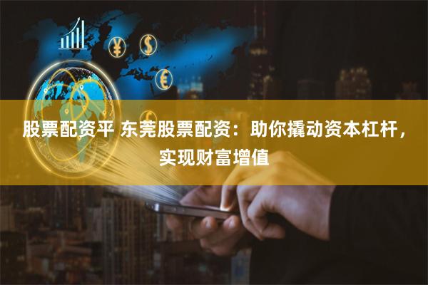 股票配资平 东莞股票配资：助你撬动资本杠杆，实现财富增值