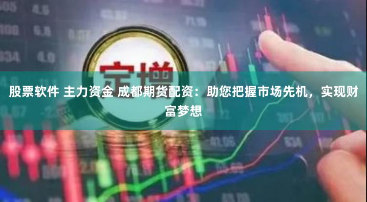 股票软件 主力资金 成都期货配资：助您把握市场先机，实现财富梦想