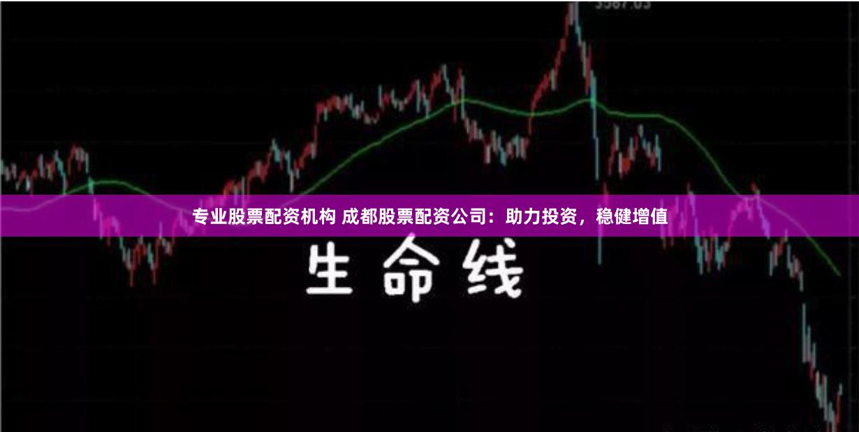 专业股票配资机构 成都股票配资公司：助力投资，稳健增值