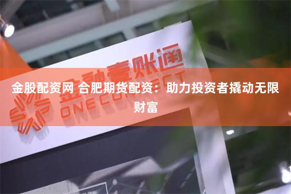 金股配资网 合肥期货配资：助力投资者撬动无限财富