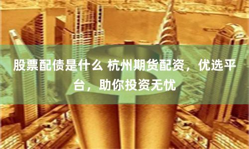 股票配债是什么 杭州期货配资，优选平台，助你投资无忧