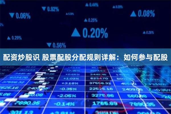配资炒股识 股票配股分配规则详解：如何参与配股