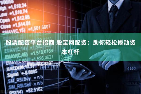 股票配资平台招商 股宝网配资：助你轻松撬动资本杠杆