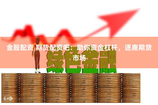 金股配资 期货配资吧：助你资金杠杆，逐鹿期货市场