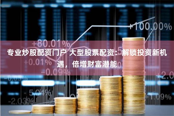 专业炒股配资门户 大型股票配资：解锁投资新机遇，倍增财富潜能