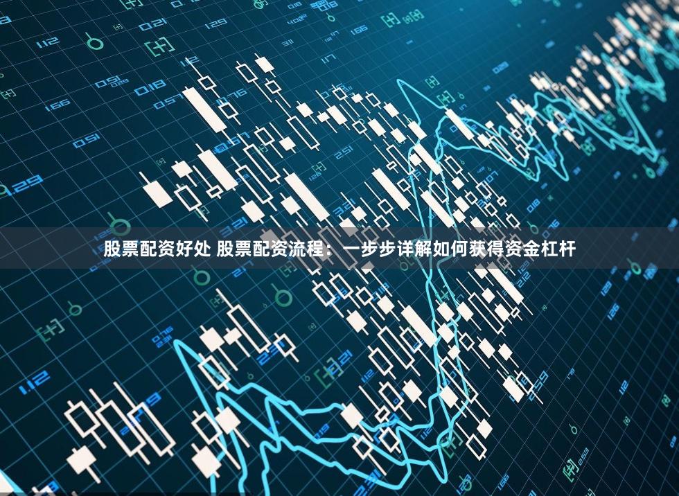 股票配资好处 股票配资流程：一步步详解如何获得资金杠杆