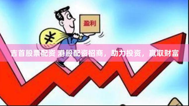 吉首股票配资 港股配资招商，助力投资，赢取财富