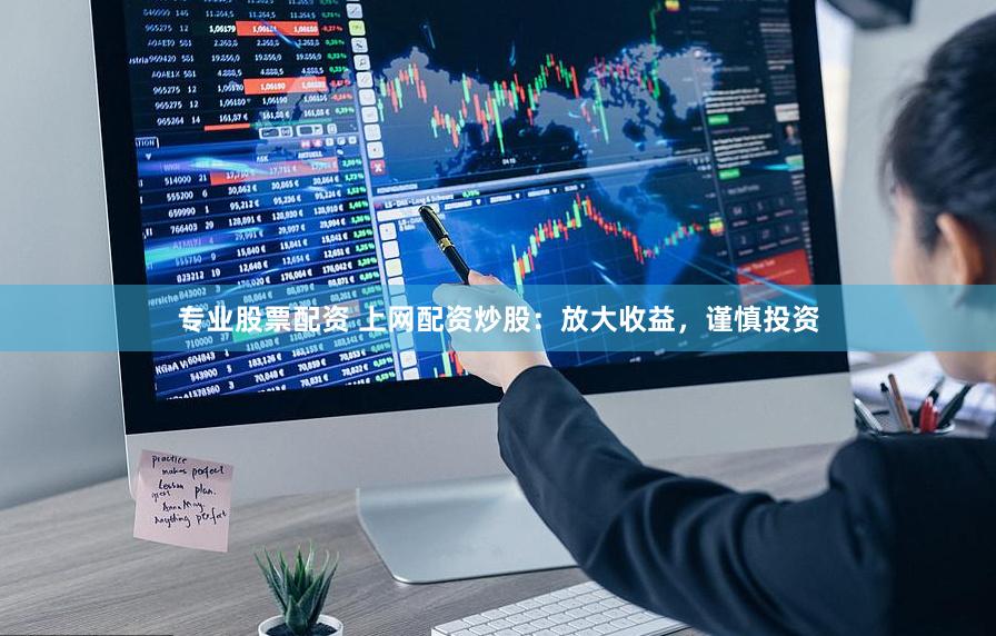 专业股票配资 上网配资炒股：放大收益，谨慎投资