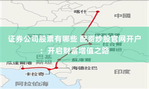 证券公司股票有哪些 配资炒股官网开户：开启财富增值之路