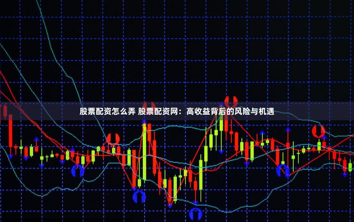 股票配资怎么弄 股票配资网：高收益背后的风险与机遇