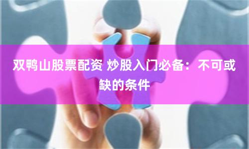 双鸭山股票配资 炒股入门必备：不可或缺的条件