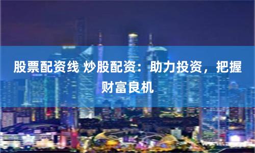 股票配资线 炒股配资：助力投资，把握财富良机
