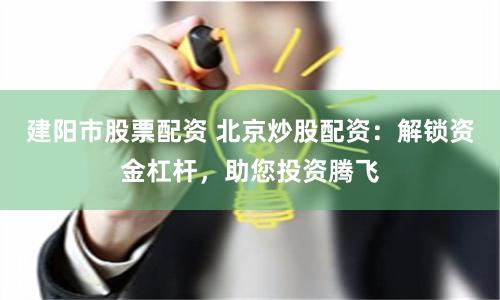 建阳市股票配资 北京炒股配资：解锁资金杠杆，助您投资腾飞