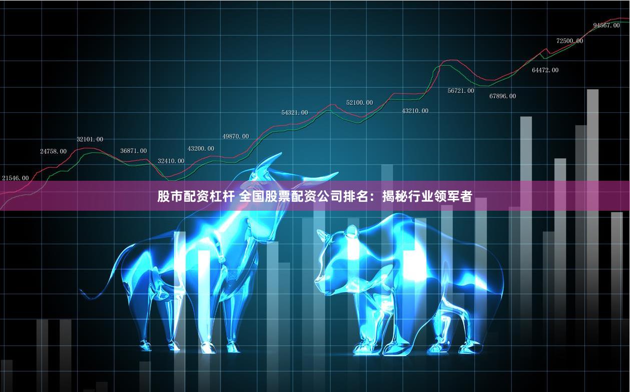 股市配资杠杆 全国股票配资公司排名：揭秘行业领军者