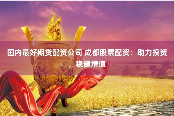 国内最好期货配资公司 成都股票配资：助力投资，稳健增值
