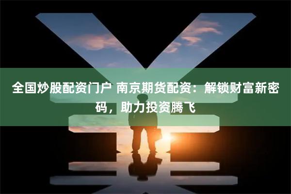 全国炒股配资门户 南京期货配资：解锁财富新密码，助力投资腾飞