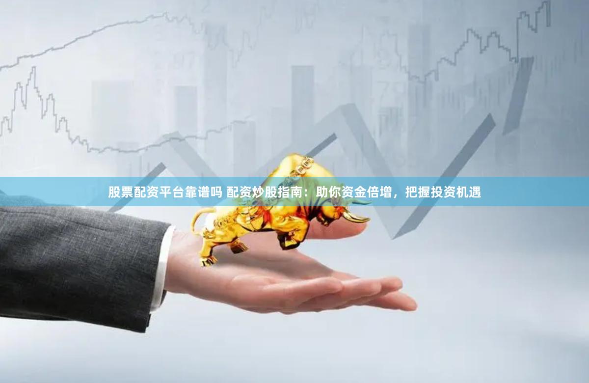股票配资平台靠谱吗 配资炒股指南：助你资金倍增，把握投资机遇