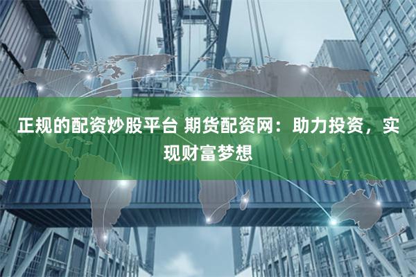 正规的配资炒股平台 期货配资网：助力投资，实现财富梦想