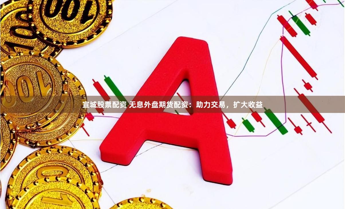 宣城股票配资 无息外盘期货配资：助力交易，扩大收益