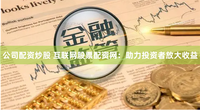公司配资炒股 互联网股票配资网：助力投资者放大收益