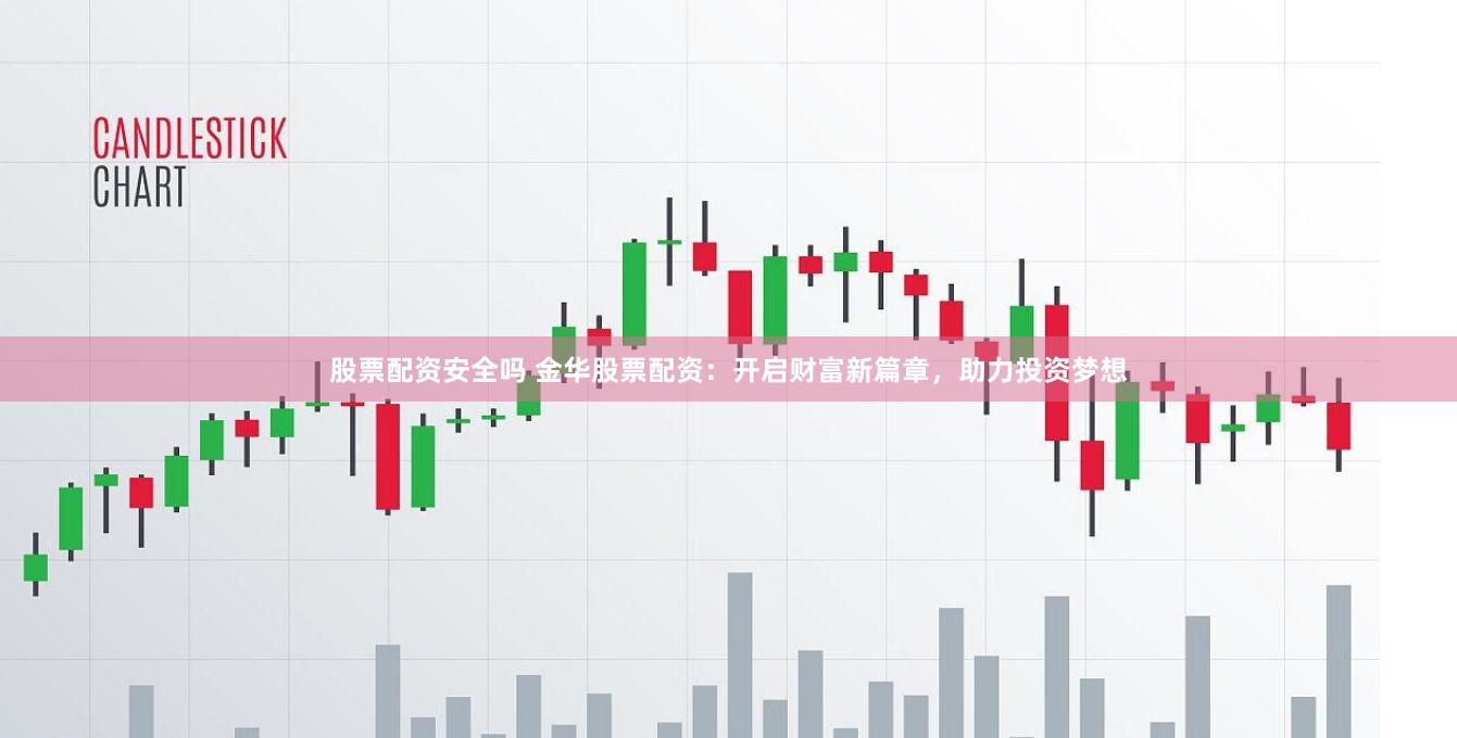 股票配资安全吗 金华股票配资：开启财富新篇章，助力投资梦想