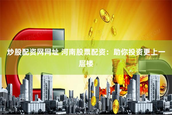 炒股配资网网址 河南股票配资：助你投资更上一层楼