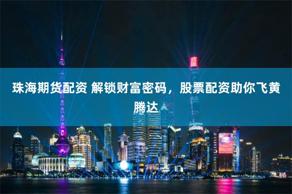 珠海期货配资 解锁财富密码，股票配资助你飞黄腾达