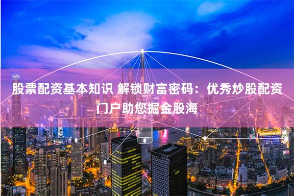 股票配资基本知识 解锁财富密码：优秀炒股配资门户助您掘金股海