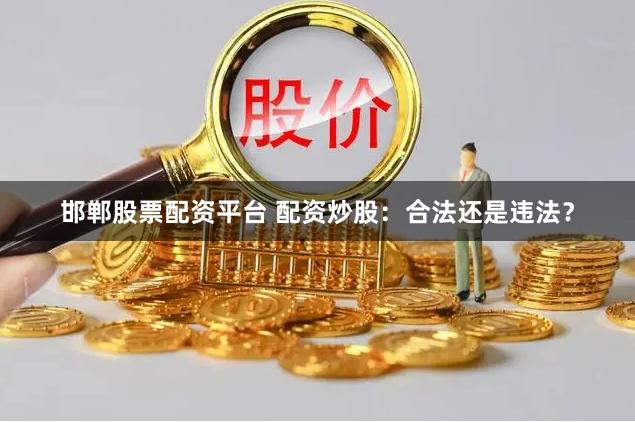 邯郸股票配资平台 配资炒股：合法还是违法？