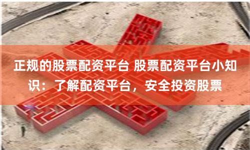 正规的股票配资平台 股票配资平台小知识：了解配资平台，安全投资股票